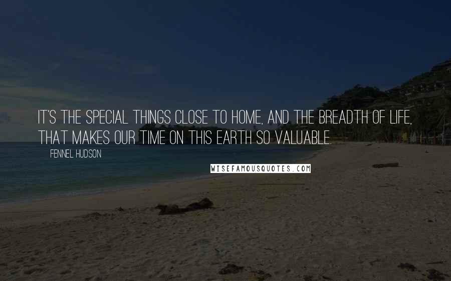 Fennel Hudson Quotes: It's the special things close to home, and the breadth of life, that makes our time on this earth so valuable.