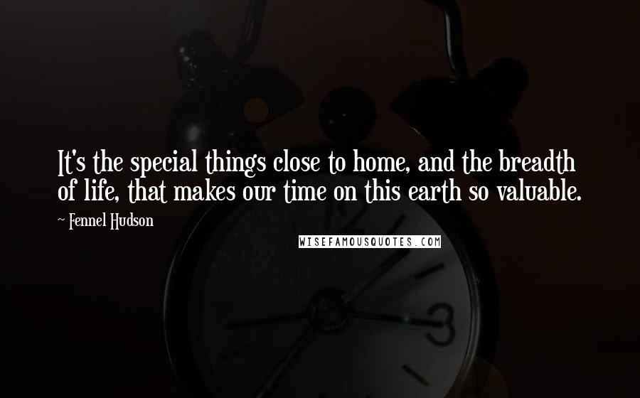 Fennel Hudson Quotes: It's the special things close to home, and the breadth of life, that makes our time on this earth so valuable.