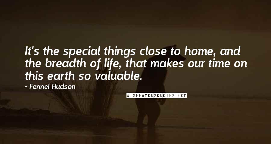 Fennel Hudson Quotes: It's the special things close to home, and the breadth of life, that makes our time on this earth so valuable.