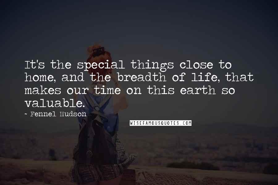 Fennel Hudson Quotes: It's the special things close to home, and the breadth of life, that makes our time on this earth so valuable.