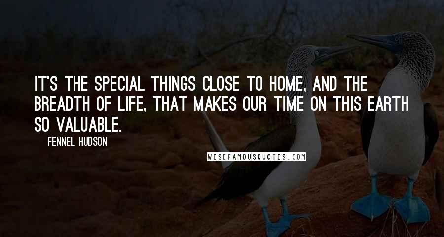 Fennel Hudson Quotes: It's the special things close to home, and the breadth of life, that makes our time on this earth so valuable.
