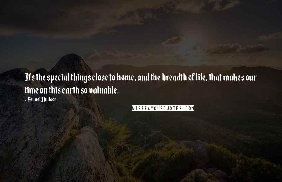 Fennel Hudson Quotes: It's the special things close to home, and the breadth of life, that makes our time on this earth so valuable.