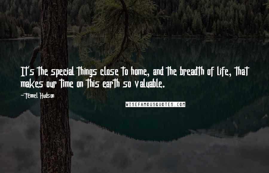 Fennel Hudson Quotes: It's the special things close to home, and the breadth of life, that makes our time on this earth so valuable.