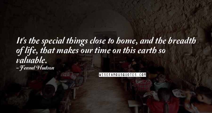 Fennel Hudson Quotes: It's the special things close to home, and the breadth of life, that makes our time on this earth so valuable.