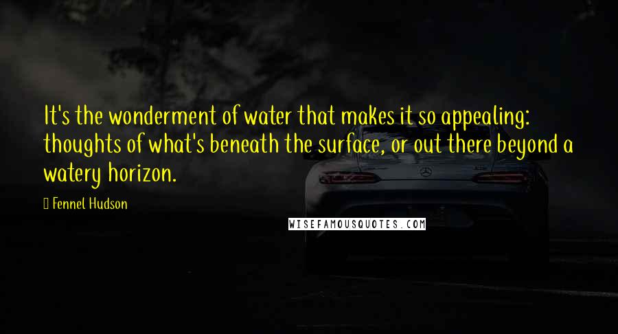 Fennel Hudson Quotes: It's the wonderment of water that makes it so appealing: thoughts of what's beneath the surface, or out there beyond a watery horizon.