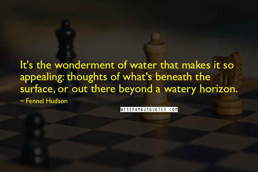 Fennel Hudson Quotes: It's the wonderment of water that makes it so appealing: thoughts of what's beneath the surface, or out there beyond a watery horizon.