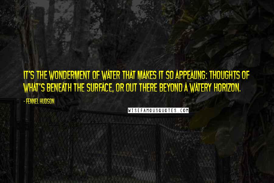 Fennel Hudson Quotes: It's the wonderment of water that makes it so appealing: thoughts of what's beneath the surface, or out there beyond a watery horizon.