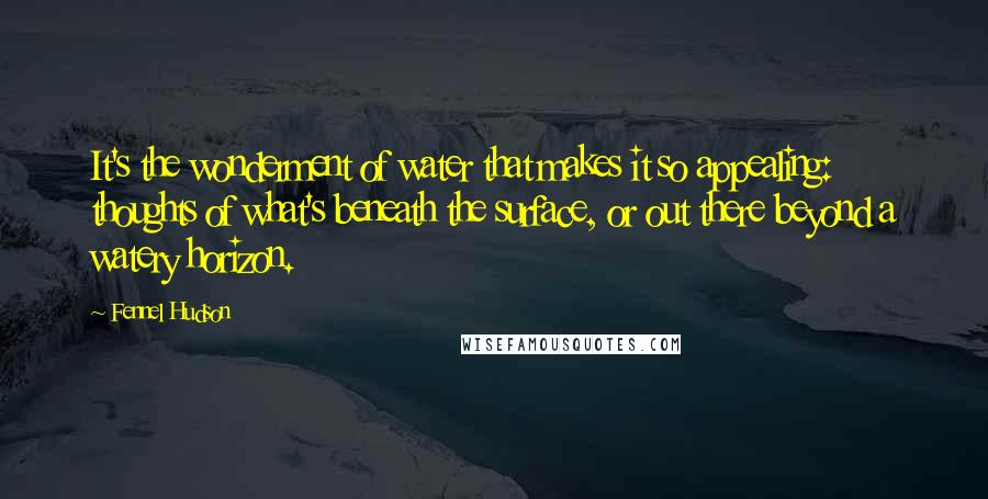 Fennel Hudson Quotes: It's the wonderment of water that makes it so appealing: thoughts of what's beneath the surface, or out there beyond a watery horizon.