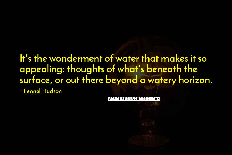 Fennel Hudson Quotes: It's the wonderment of water that makes it so appealing: thoughts of what's beneath the surface, or out there beyond a watery horizon.