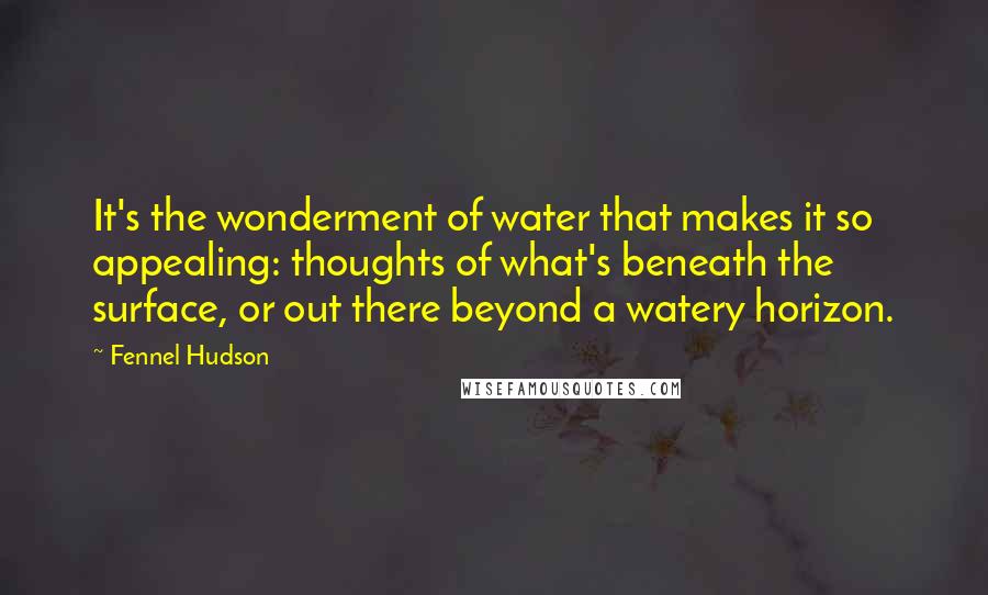 Fennel Hudson Quotes: It's the wonderment of water that makes it so appealing: thoughts of what's beneath the surface, or out there beyond a watery horizon.