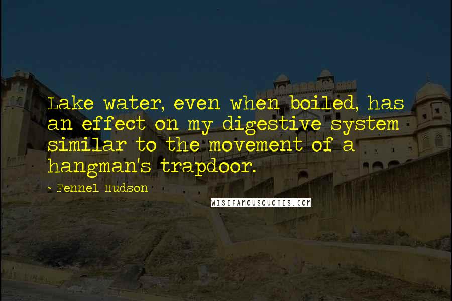 Fennel Hudson Quotes: Lake water, even when boiled, has an effect on my digestive system similar to the movement of a hangman's trapdoor.