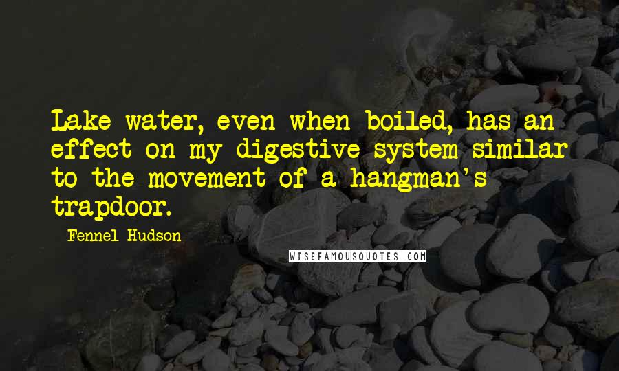 Fennel Hudson Quotes: Lake water, even when boiled, has an effect on my digestive system similar to the movement of a hangman's trapdoor.