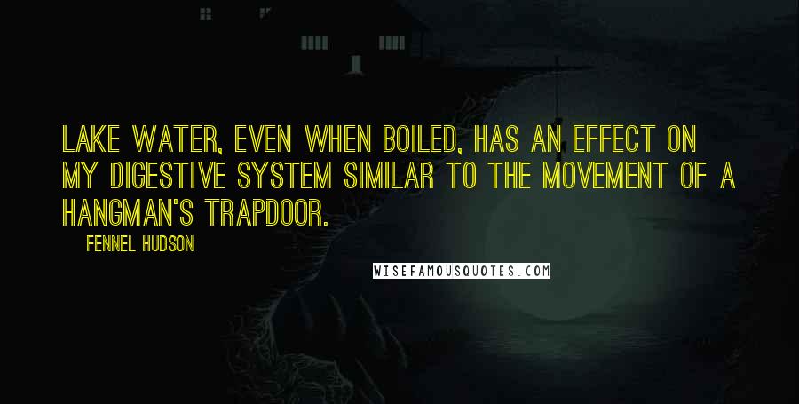 Fennel Hudson Quotes: Lake water, even when boiled, has an effect on my digestive system similar to the movement of a hangman's trapdoor.