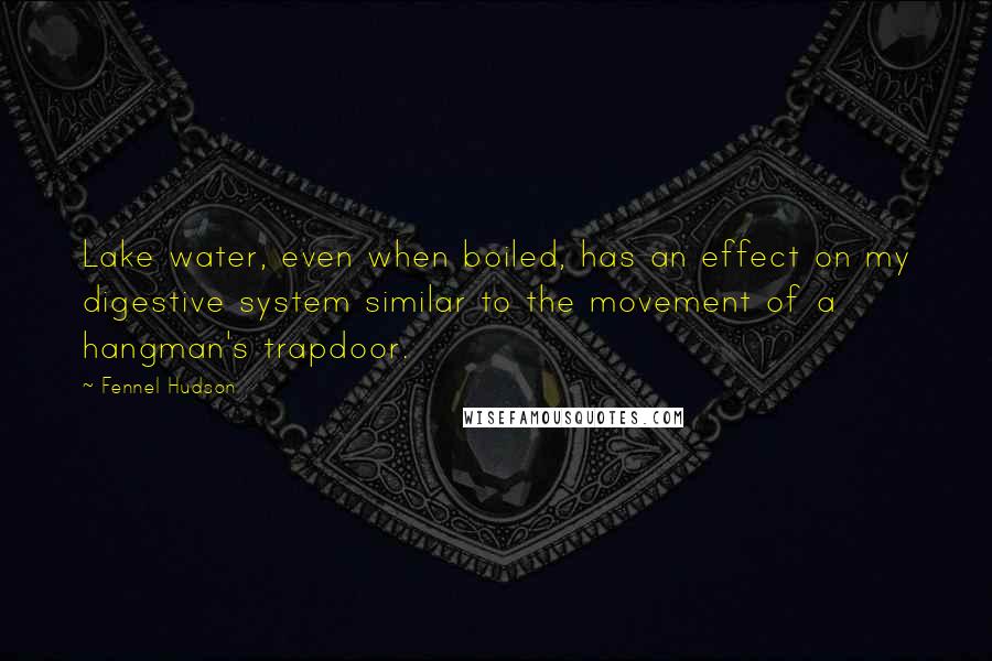 Fennel Hudson Quotes: Lake water, even when boiled, has an effect on my digestive system similar to the movement of a hangman's trapdoor.