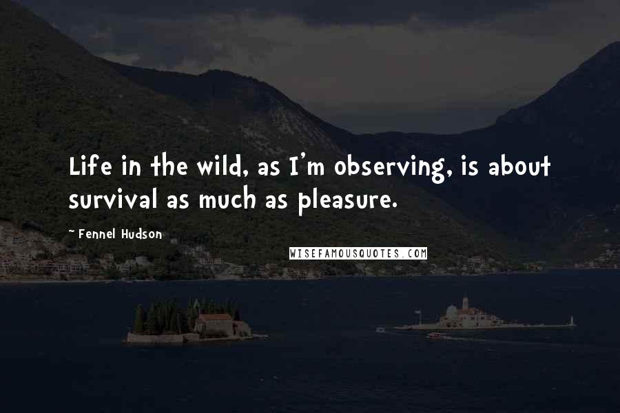 Fennel Hudson Quotes: Life in the wild, as I'm observing, is about survival as much as pleasure.