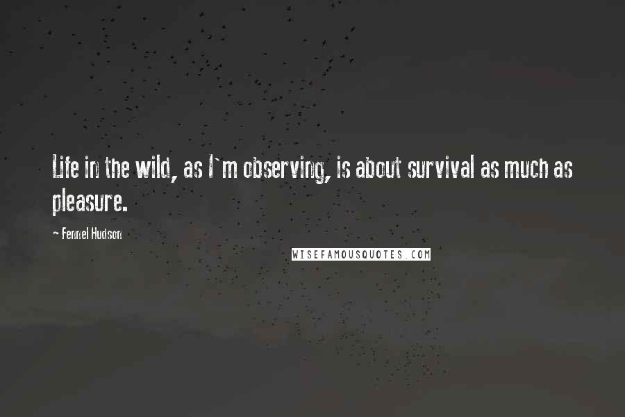 Fennel Hudson Quotes: Life in the wild, as I'm observing, is about survival as much as pleasure.