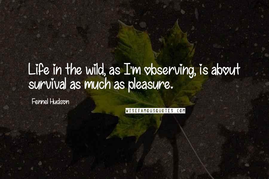 Fennel Hudson Quotes: Life in the wild, as I'm observing, is about survival as much as pleasure.