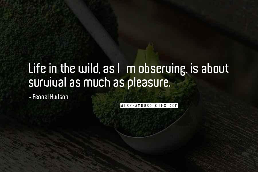 Fennel Hudson Quotes: Life in the wild, as I'm observing, is about survival as much as pleasure.