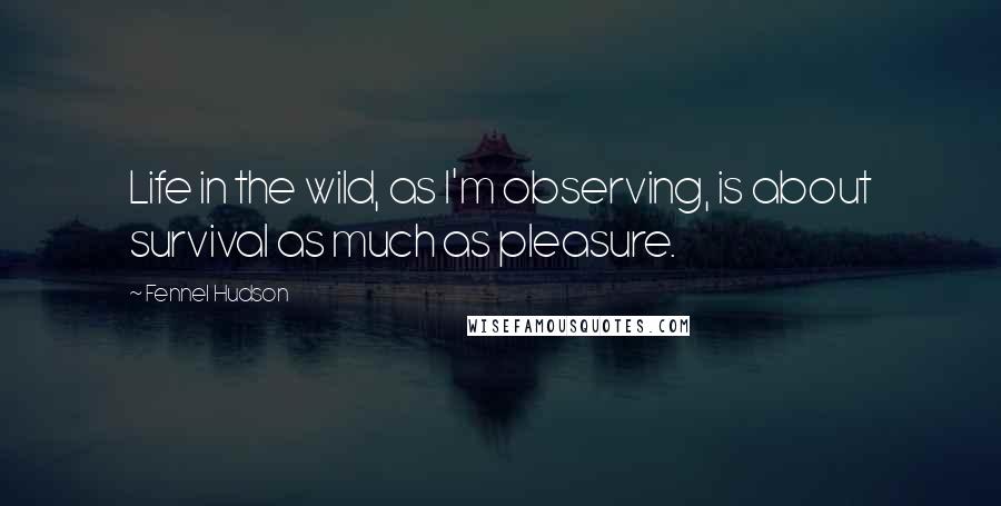 Fennel Hudson Quotes: Life in the wild, as I'm observing, is about survival as much as pleasure.