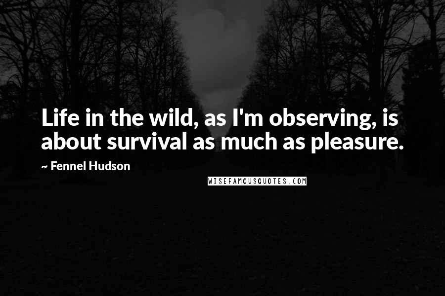 Fennel Hudson Quotes: Life in the wild, as I'm observing, is about survival as much as pleasure.