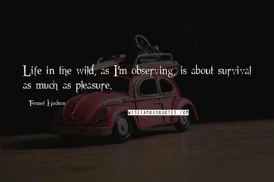 Fennel Hudson Quotes: Life in the wild, as I'm observing, is about survival as much as pleasure.