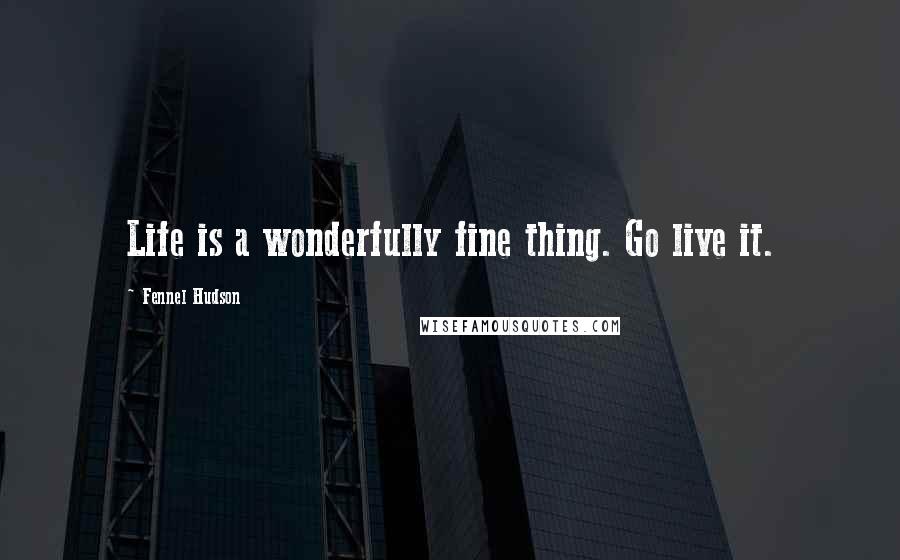 Fennel Hudson Quotes: Life is a wonderfully fine thing. Go live it.