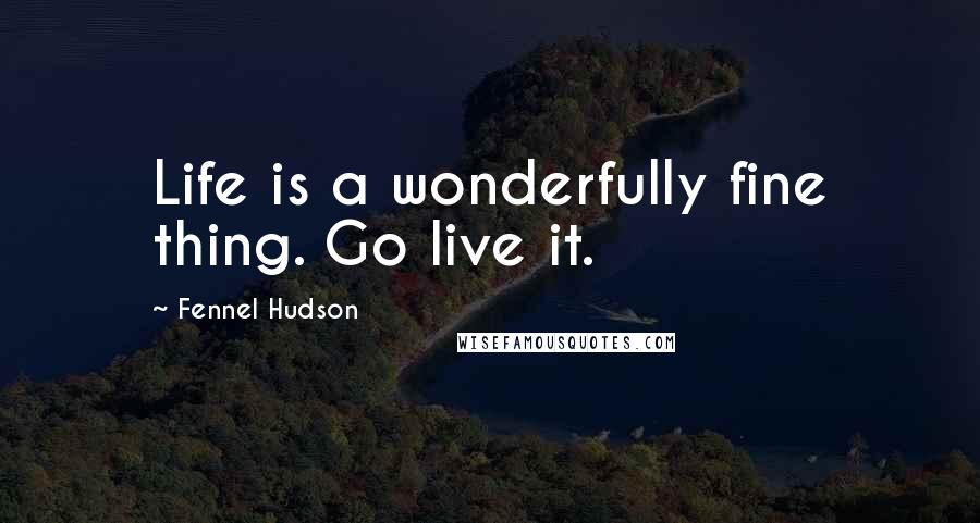 Fennel Hudson Quotes: Life is a wonderfully fine thing. Go live it.