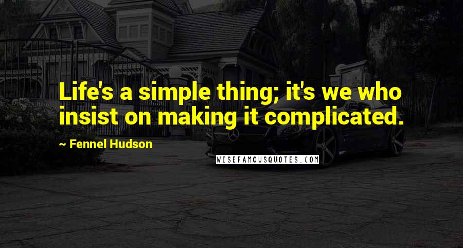 Fennel Hudson Quotes: Life's a simple thing; it's we who insist on making it complicated.