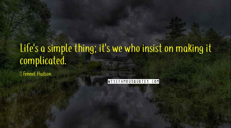 Fennel Hudson Quotes: Life's a simple thing; it's we who insist on making it complicated.