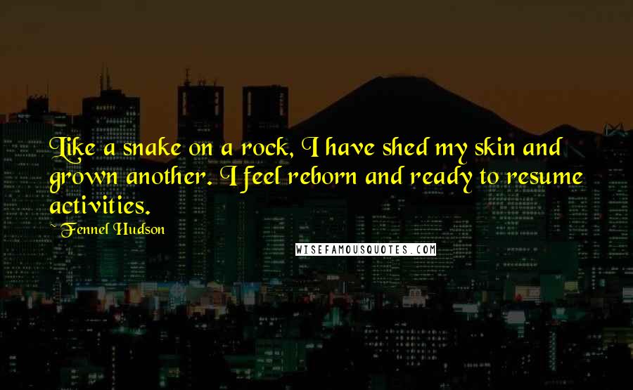 Fennel Hudson Quotes: Like a snake on a rock, I have shed my skin and grown another. I feel reborn and ready to resume activities.