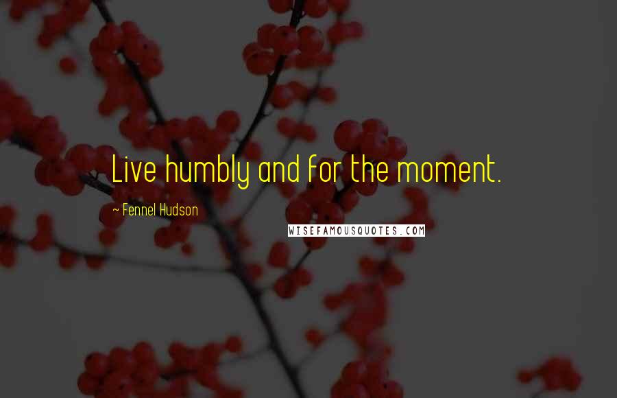 Fennel Hudson Quotes: Live humbly and for the moment.