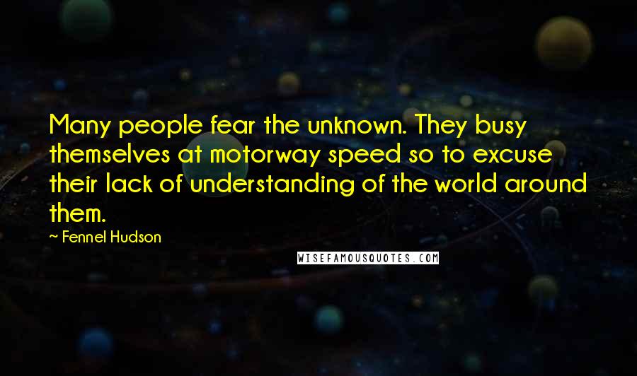 Fennel Hudson Quotes: Many people fear the unknown. They busy themselves at motorway speed so to excuse their lack of understanding of the world around them.