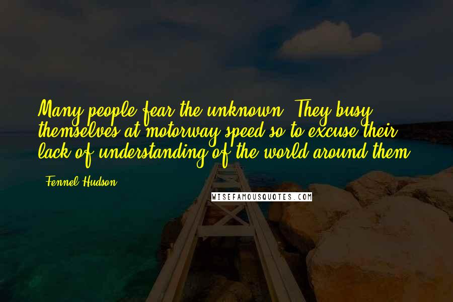 Fennel Hudson Quotes: Many people fear the unknown. They busy themselves at motorway speed so to excuse their lack of understanding of the world around them.