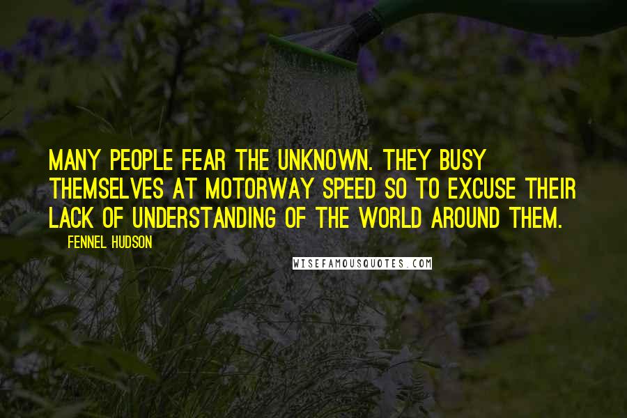 Fennel Hudson Quotes: Many people fear the unknown. They busy themselves at motorway speed so to excuse their lack of understanding of the world around them.