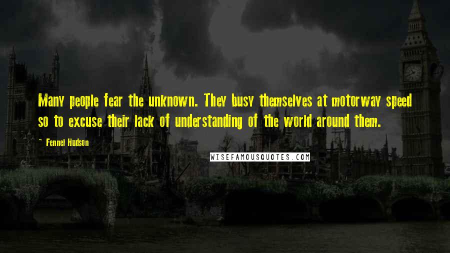 Fennel Hudson Quotes: Many people fear the unknown. They busy themselves at motorway speed so to excuse their lack of understanding of the world around them.