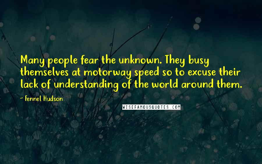 Fennel Hudson Quotes: Many people fear the unknown. They busy themselves at motorway speed so to excuse their lack of understanding of the world around them.