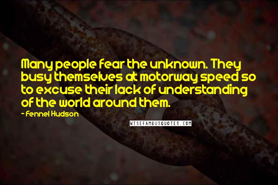 Fennel Hudson Quotes: Many people fear the unknown. They busy themselves at motorway speed so to excuse their lack of understanding of the world around them.