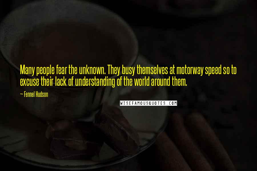 Fennel Hudson Quotes: Many people fear the unknown. They busy themselves at motorway speed so to excuse their lack of understanding of the world around them.