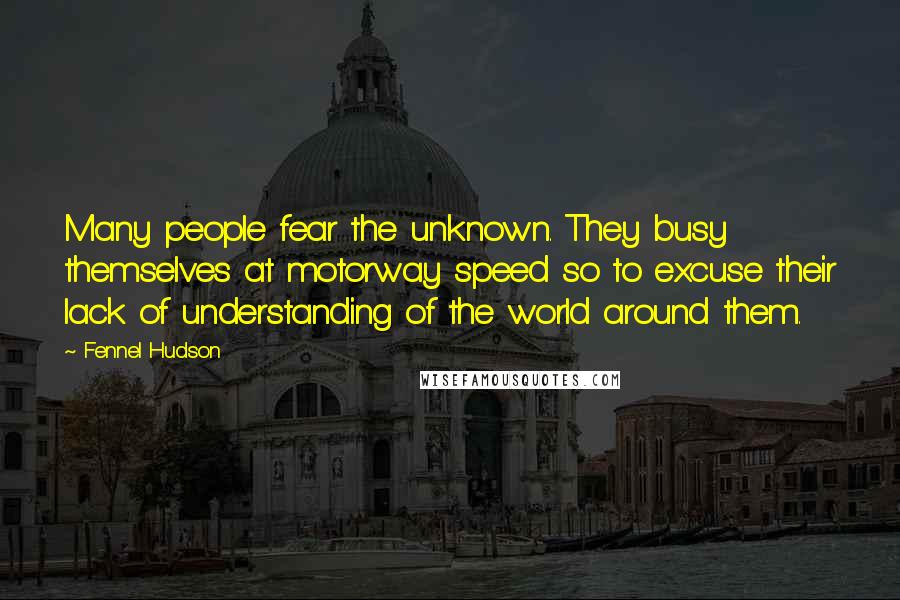 Fennel Hudson Quotes: Many people fear the unknown. They busy themselves at motorway speed so to excuse their lack of understanding of the world around them.