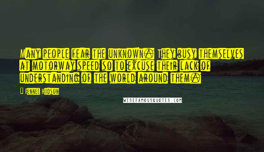 Fennel Hudson Quotes: Many people fear the unknown. They busy themselves at motorway speed so to excuse their lack of understanding of the world around them.