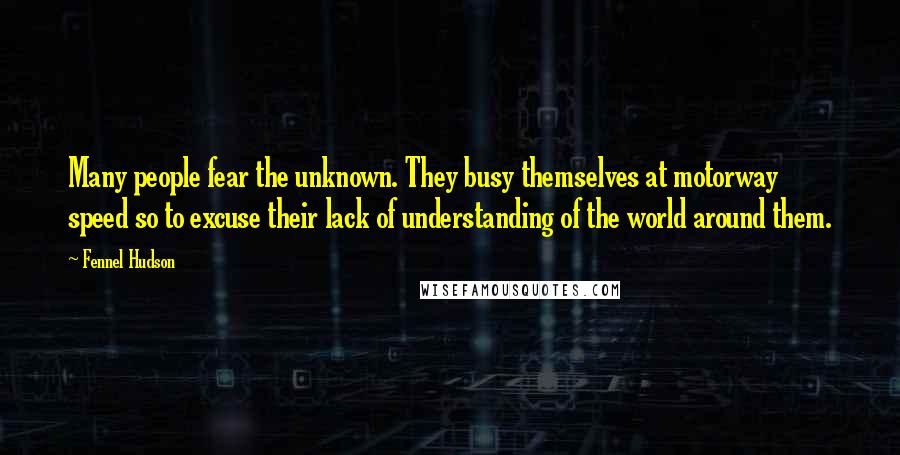 Fennel Hudson Quotes: Many people fear the unknown. They busy themselves at motorway speed so to excuse their lack of understanding of the world around them.
