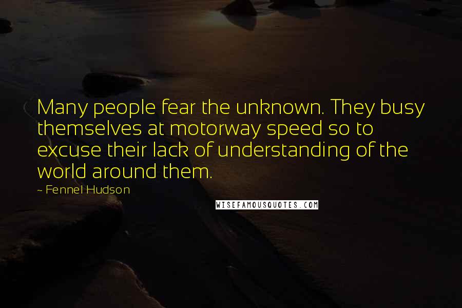 Fennel Hudson Quotes: Many people fear the unknown. They busy themselves at motorway speed so to excuse their lack of understanding of the world around them.