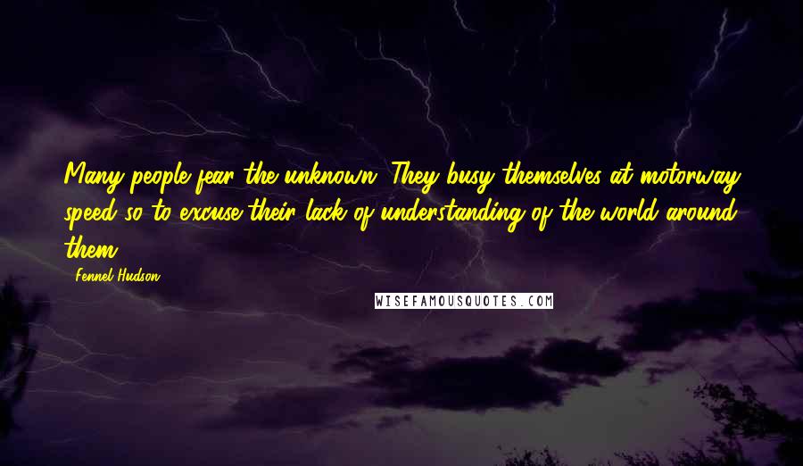 Fennel Hudson Quotes: Many people fear the unknown. They busy themselves at motorway speed so to excuse their lack of understanding of the world around them.