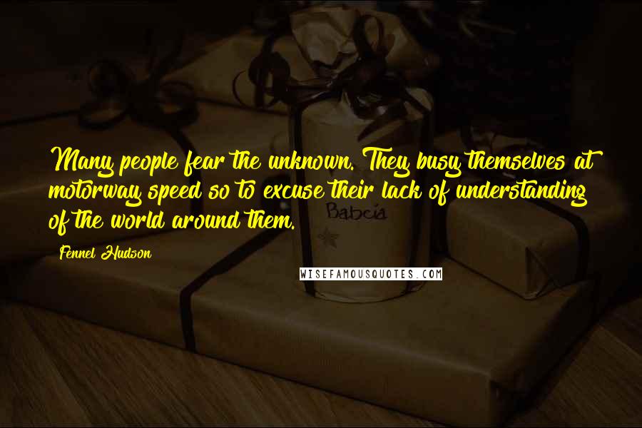Fennel Hudson Quotes: Many people fear the unknown. They busy themselves at motorway speed so to excuse their lack of understanding of the world around them.