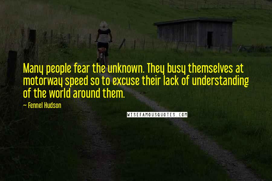 Fennel Hudson Quotes: Many people fear the unknown. They busy themselves at motorway speed so to excuse their lack of understanding of the world around them.