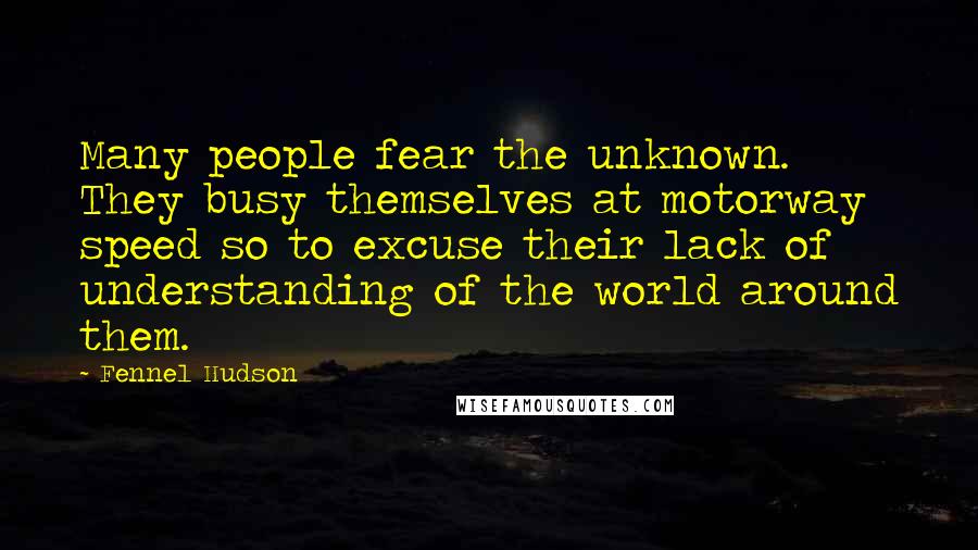 Fennel Hudson Quotes: Many people fear the unknown. They busy themselves at motorway speed so to excuse their lack of understanding of the world around them.