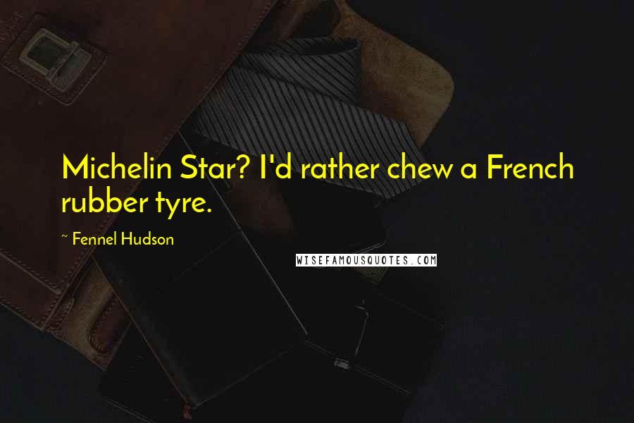 Fennel Hudson Quotes: Michelin Star? I'd rather chew a French rubber tyre.