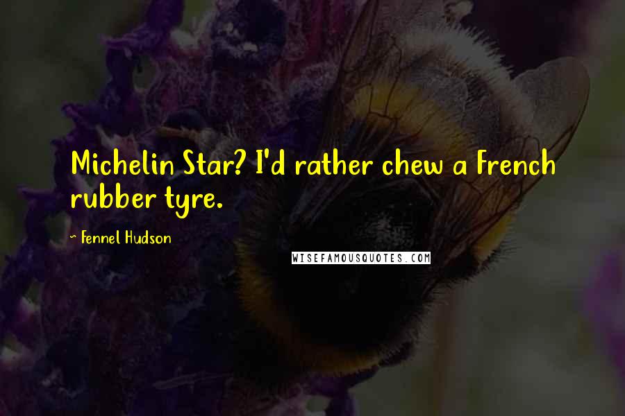 Fennel Hudson Quotes: Michelin Star? I'd rather chew a French rubber tyre.