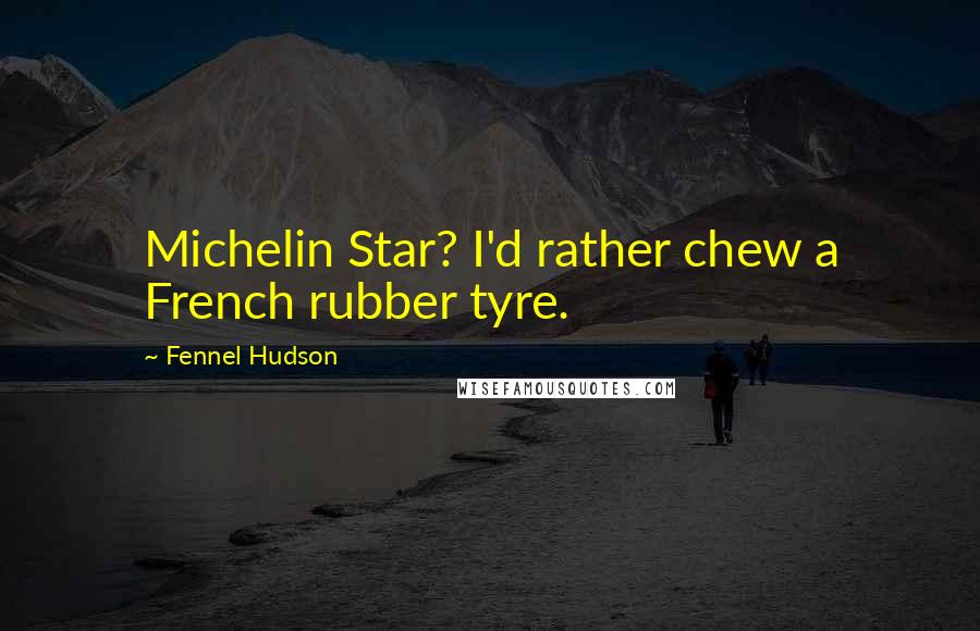 Fennel Hudson Quotes: Michelin Star? I'd rather chew a French rubber tyre.