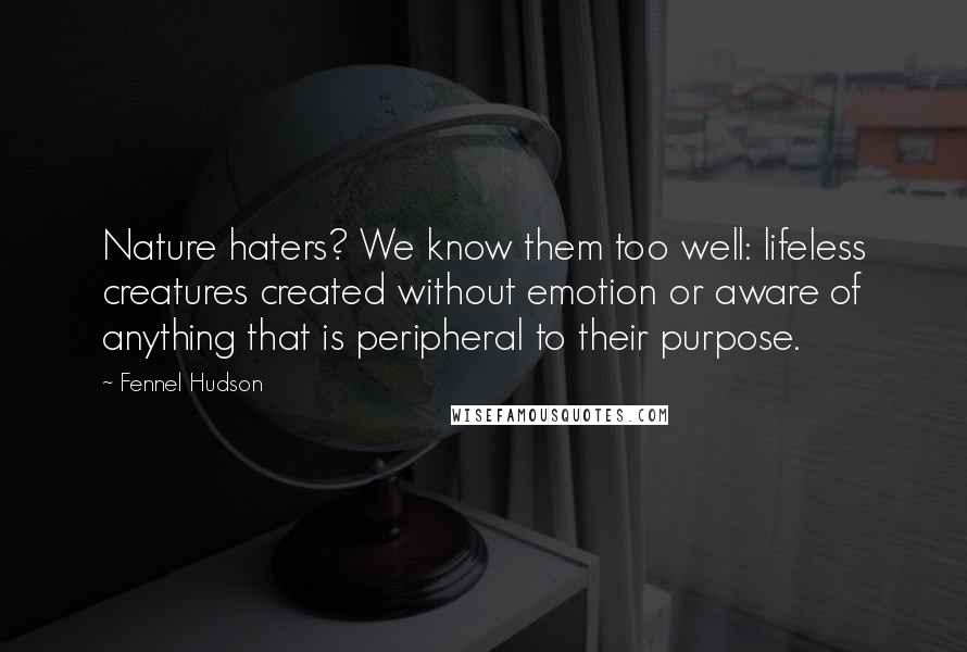 Fennel Hudson Quotes: Nature haters? We know them too well: lifeless creatures created without emotion or aware of anything that is peripheral to their purpose.